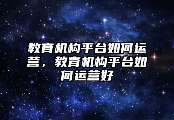 教育機構平臺如何運營，教育機構平臺如何運營好