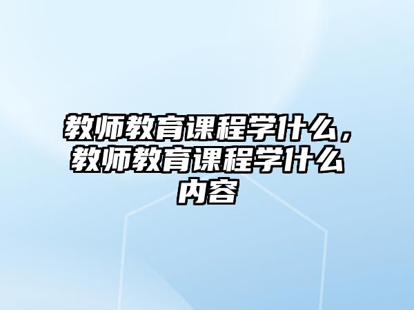 教師教育課程學(xué)什么，教師教育課程學(xué)什么內(nèi)容