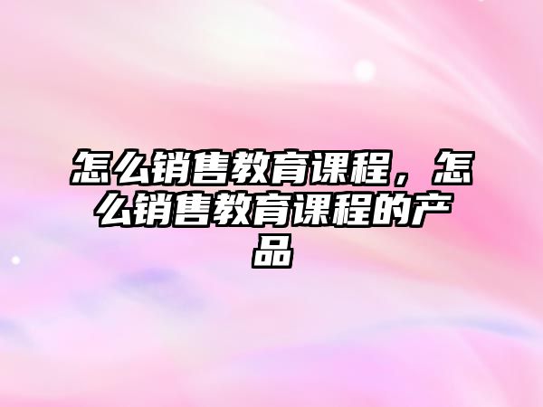 怎么銷售教育課程，怎么銷售教育課程的產品