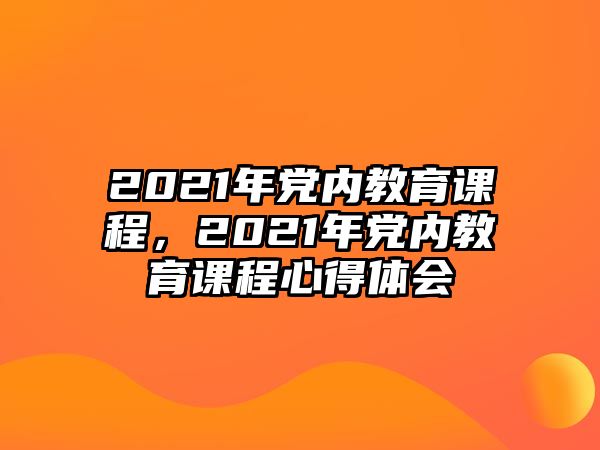 2021年黨內(nèi)教育課程，2021年黨內(nèi)教育課程心得體會