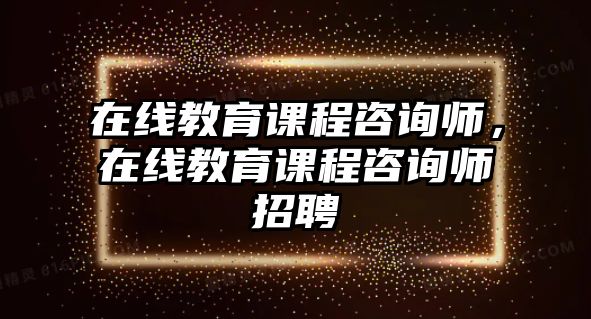 在線教育課程咨詢師，在線教育課程咨詢師招聘