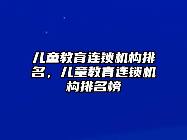 兒童教育連鎖機構(gòu)排名，兒童教育連鎖機構(gòu)排名榜