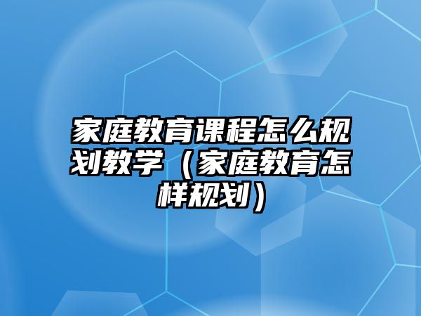 家庭教育課程怎么規劃教學（家庭教育怎樣規劃）