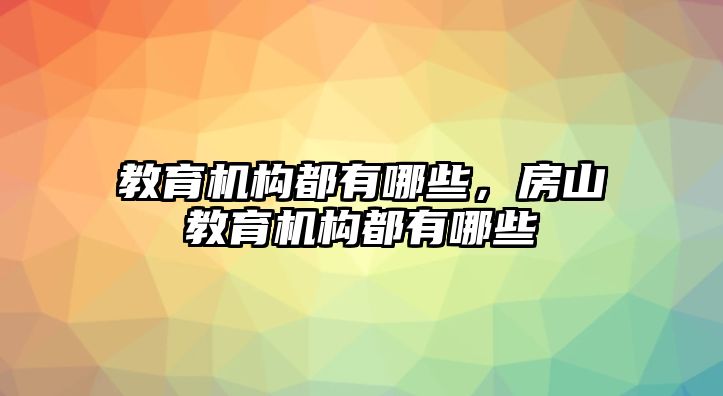 教育機構(gòu)都有哪些，房山教育機構(gòu)都有哪些