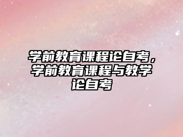 學前教育課程論自考，學前教育課程與教學論自考