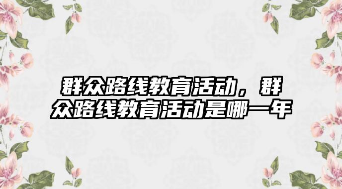 群眾路線教育活動，群眾路線教育活動是哪一年