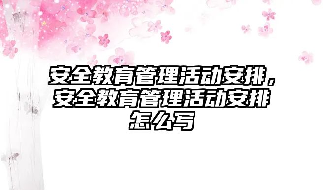 安全教育管理活動安排，安全教育管理活動安排怎么寫