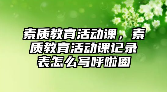 素質(zhì)教育活動課，素質(zhì)教育活動課記錄表怎么寫呼啦圈