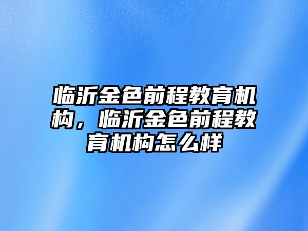 臨沂金色前程教育機構，臨沂金色前程教育機構怎么樣