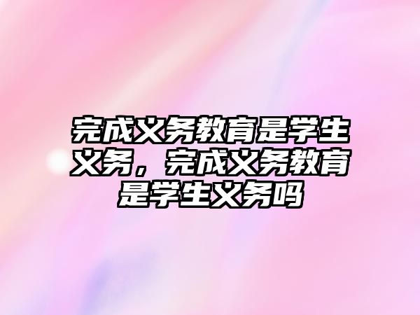 完成義務教育是學生義務，完成義務教育是學生義務嗎