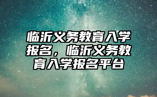 臨沂義務教育入學報名，臨沂義務教育入學報名平臺