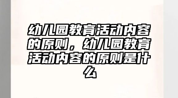 幼兒園教育活動內(nèi)容的原則，幼兒園教育活動內(nèi)容的原則是什么