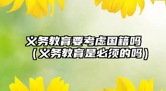 義務教育要考慮國籍嗎（義務教育是必須的嗎）