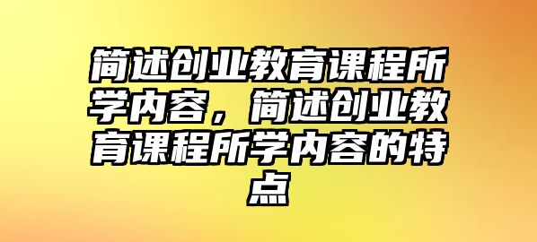 簡述創業教育課程所學內容，簡述創業教育課程所學內容的特點