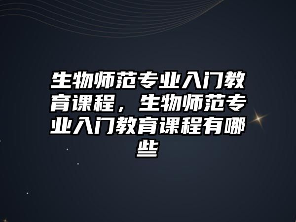 生物師范專業(yè)入門教育課程，生物師范專業(yè)入門教育課程有哪些