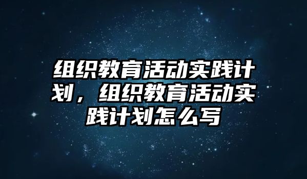 組織教育活動(dòng)實(shí)踐計(jì)劃，組織教育活動(dòng)實(shí)踐計(jì)劃怎么寫(xiě)