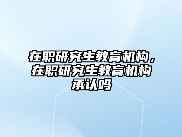 在職研究生教育機構，在職研究生教育機構承認嗎