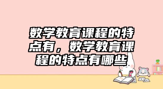 數(shù)學(xué)教育課程的特點(diǎn)有，數(shù)學(xué)教育課程的特點(diǎn)有哪些