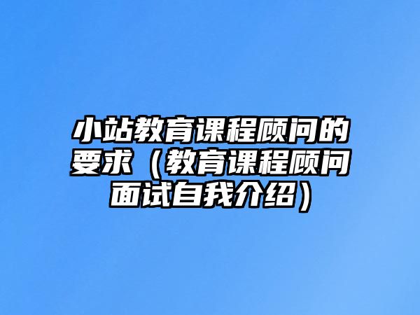 小站教育課程顧問的要求（教育課程顧問面試自我介紹）