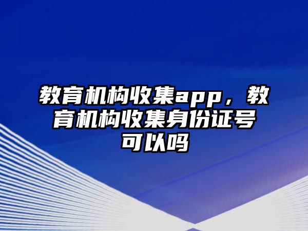 教育機構收集app，教育機構收集身份證號可以嗎