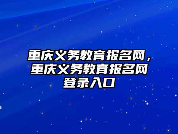 重慶義務教育報名網，重慶義務教育報名網登錄入口