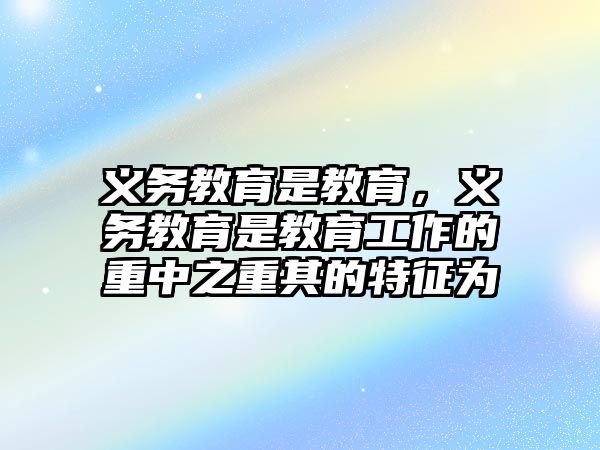 義務教育是教育，義務教育是教育工作的重中之重其的特征為