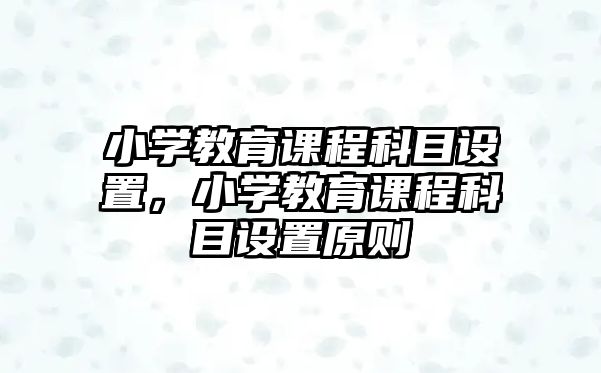 小學教育課程科目設置，小學教育課程科目設置原則