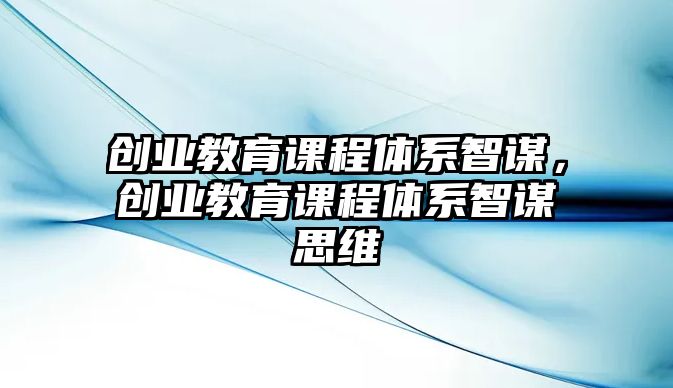 創業教育課程體系智謀，創業教育課程體系智謀思維