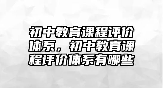 初中教育課程評價體系，初中教育課程評價體系有哪些