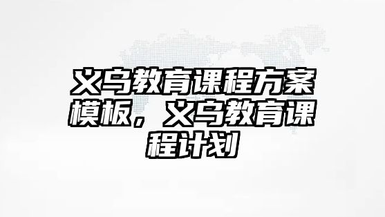 義烏教育課程方案模板，義烏教育課程計(jì)劃