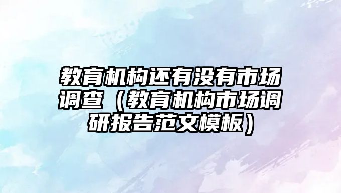 教育機構還有沒有市場調查（教育機構市場調研報告范文模板）