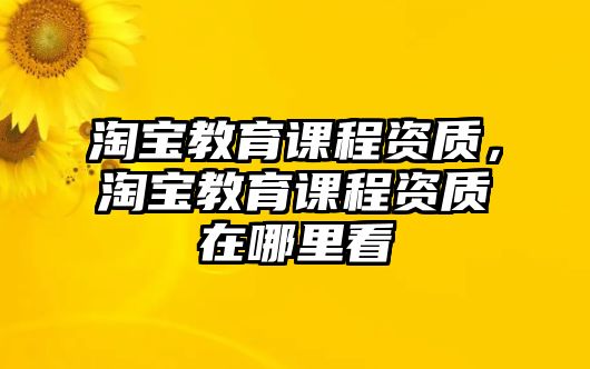 淘寶教育課程資質，淘寶教育課程資質在哪里看