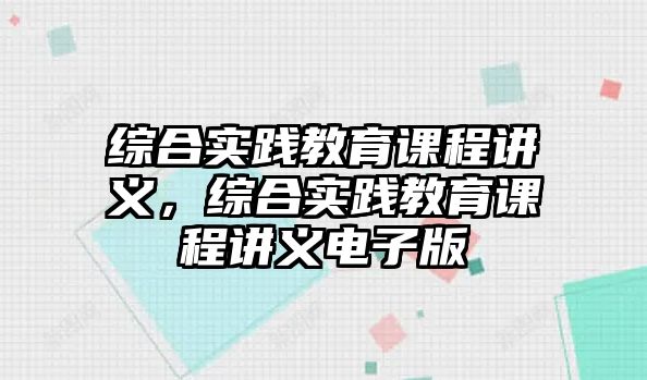 綜合實踐教育課程講義，綜合實踐教育課程講義電子版