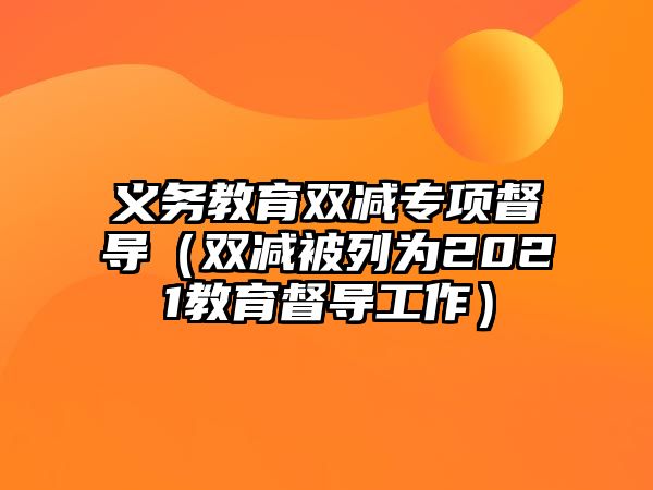 義務教育雙減專項督導（雙減被列為2021教育督導工作）