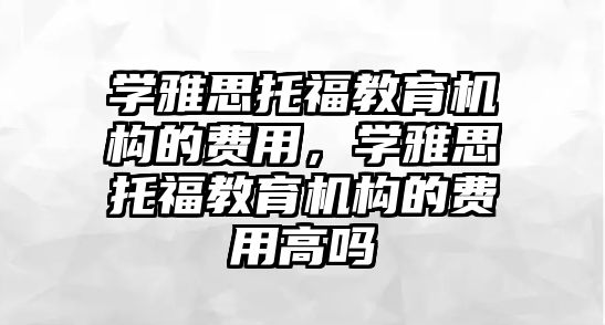 學雅思托福教育機構的費用，學雅思托福教育機構的費用高嗎