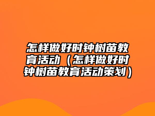 怎樣做好時鐘樹苗教育活動（怎樣做好時鐘樹苗教育活動策劃）