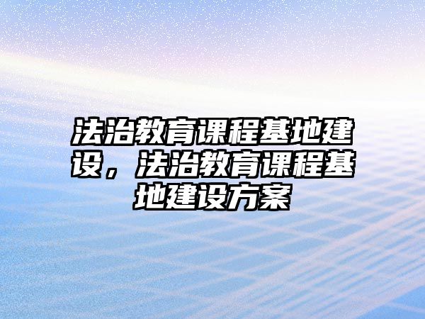 法治教育課程基地建設，法治教育課程基地建設方案