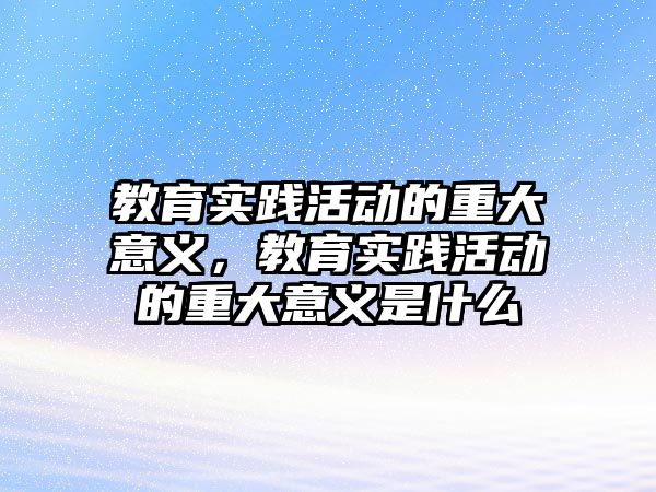 教育實踐活動的重大意義，教育實踐活動的重大意義是什么