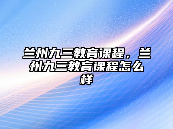 蘭州九三教育課程，蘭州九三教育課程怎么樣