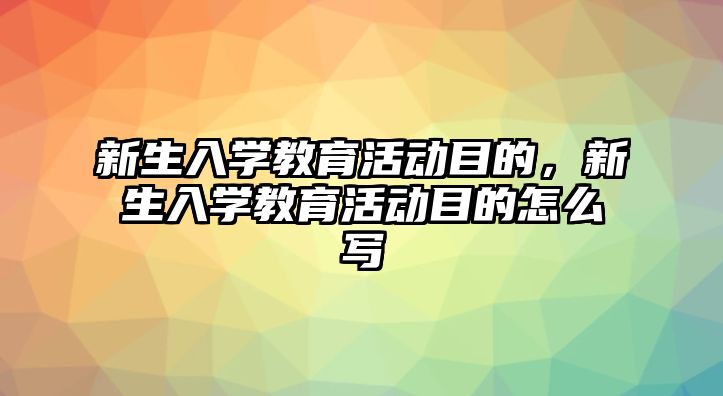 新生入學教育活動目的，新生入學教育活動目的怎么寫