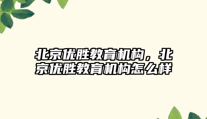 北京優勝教育機構，北京優勝教育機構怎么樣