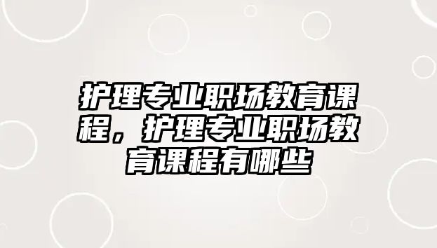 護理專業(yè)職場教育課程，護理專業(yè)職場教育課程有哪些