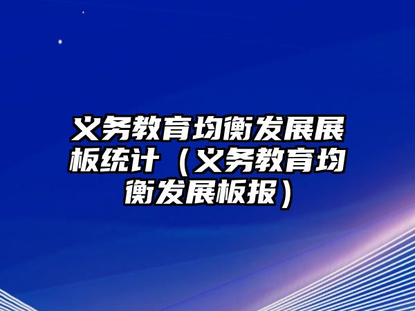 義務(wù)教育均衡發(fā)展展板統(tǒng)計(jì)（義務(wù)教育均衡發(fā)展板報(bào)）