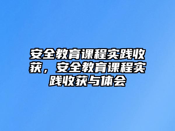 安全教育課程實踐收獲，安全教育課程實踐收獲與體會