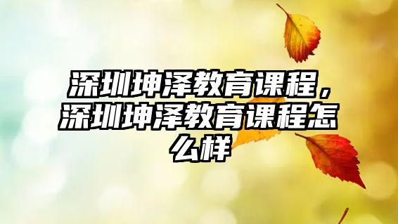 深圳坤澤教育課程，深圳坤澤教育課程怎么樣