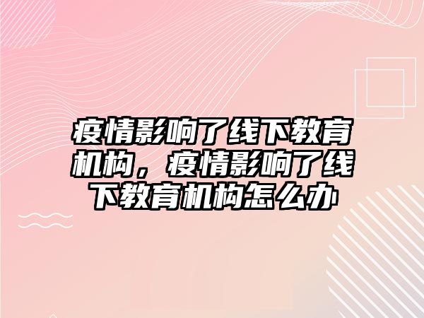 疫情影響了線下教育機構，疫情影響了線下教育機構怎么辦