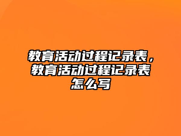 教育活動過程記錄表，教育活動過程記錄表怎么寫