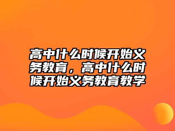 高中什么時候開始義務教育，高中什么時候開始義務教育教學