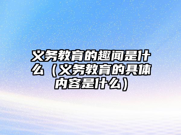 義務教育的趣聞是什么（義務教育的具體內(nèi)容是什么）