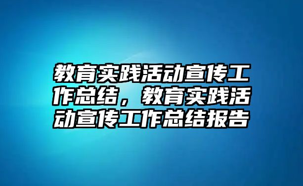 教育實踐活動宣傳工作總結，教育實踐活動宣傳工作總結報告